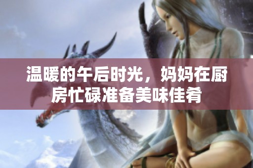 温暖的午后时光，妈妈在厨房忙碌准备美味佳肴
