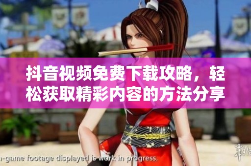 抖音视频免费下载攻略，轻松获取精彩内容的方法分享