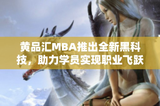 黄品汇MBA推出全新黑科技，助力学员实现职业飞跃