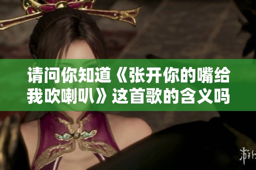请问你知道《张开你的嘴给我吹喇叭》这首歌的含义吗