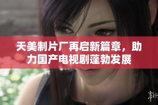 天美制片厂再启新篇章，助力国产电视剧蓬勃发展