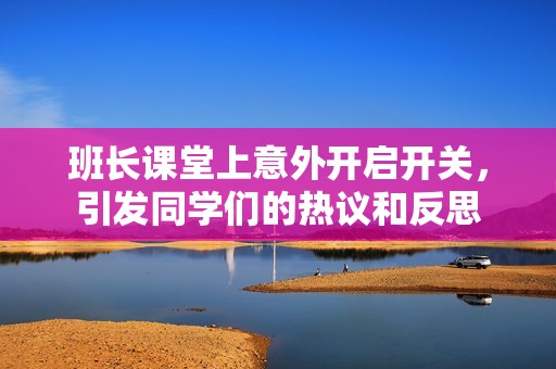 班长课堂上意外开启开关，引发同学们的热议和反思