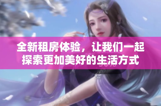 全新租房体验，让我们一起探索更加美好的生活方式