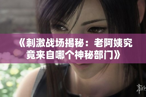《刺激战场揭秘：老阿姨究竟来自哪个神秘部门》