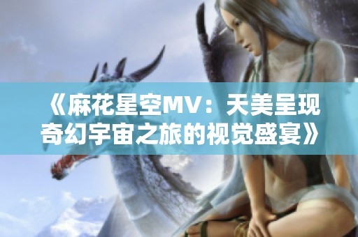 《麻花星空MV：天美呈现奇幻宇宙之旅的视觉盛宴》