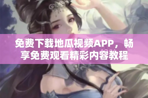 免费下载地瓜视频APP，畅享免费观看精彩内容教程
