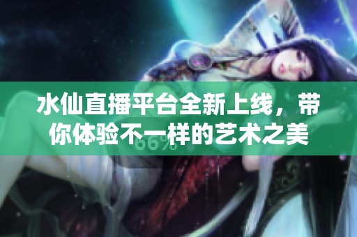 水仙直播平台全新上线，带你体验不一样的艺术之美