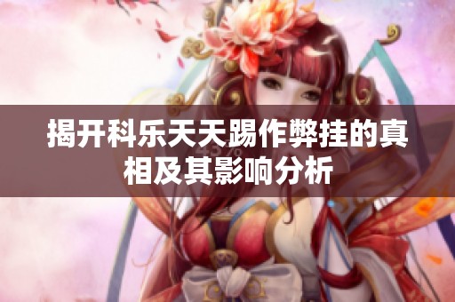 揭开科乐天天踢作弊挂的真相及其影响分析