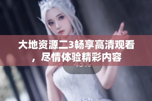 大地资源二3畅享高清观看，尽情体验精彩内容