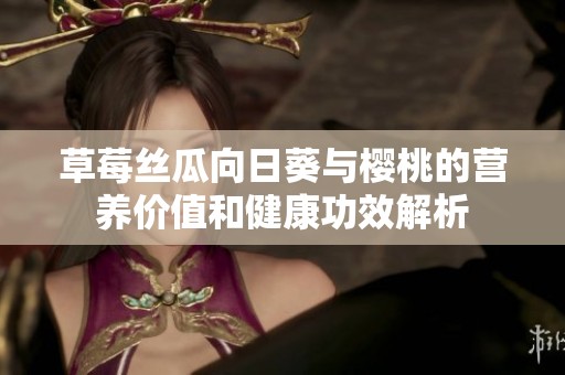 草莓丝瓜向日葵与樱桃的营养价值和健康功效解析