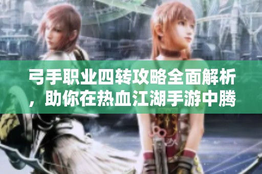 弓手职业四转攻略全面解析，助你在热血江湖手游中腾飞