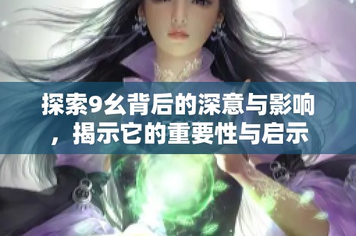 探索9幺背后的深意与影响，揭示它的重要性与启示