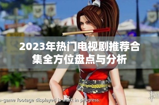 2023年热门电视剧推荐合集全方位盘点与分析