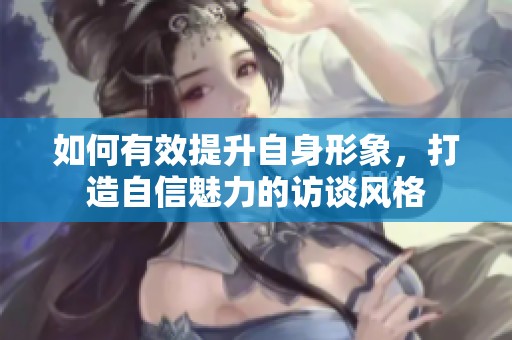 如何有效提升自身形象，打造自信魅力的访谈风格