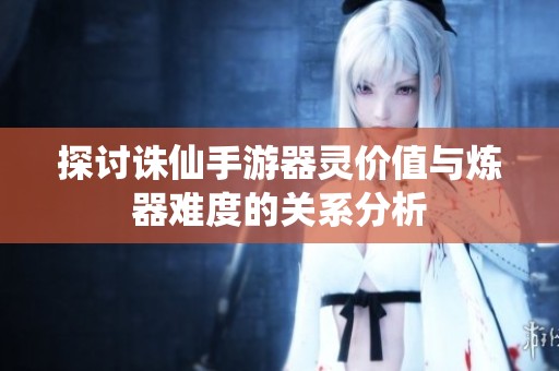 探讨诛仙手游器灵价值与炼器难度的关系分析