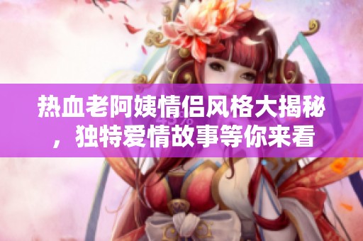 热血老阿姨情侣风格大揭秘，独特爱情故事等你来看
