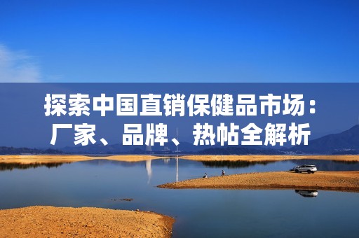 探索中国直销保健品市场：厂家、品牌、热帖全解析