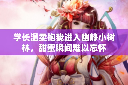 学长温柔抱我进入幽静小树林，甜蜜瞬间难以忘怀