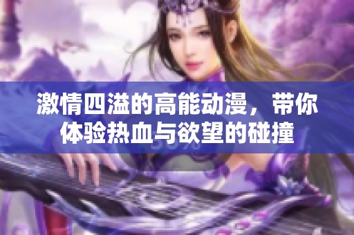 激情四溢的高能动漫，带你体验热血与欲望的碰撞