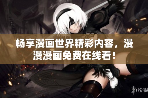 畅享漫画世界精彩内容，漫漫漫画免费在线看！