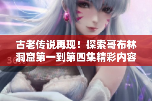 古老传说再现！探索哥布林洞窟第一到第四集精彩内容直播