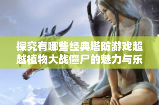 探究有哪些经典塔防游戏超越植物大战僵尸的魅力与乐趣