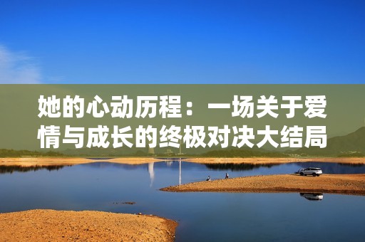 她的心动历程：一场关于爱情与成长的终极对决大结局
