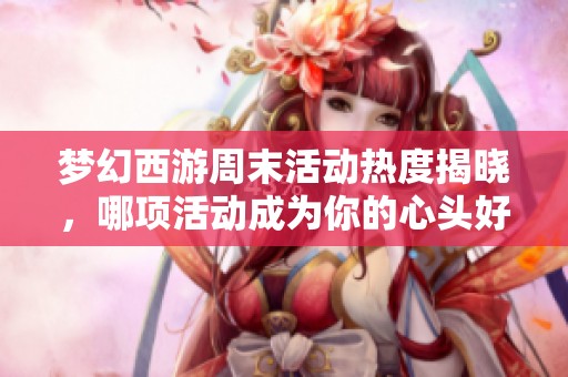 梦幻西游周末活动热度揭晓，哪项活动成为你的心头好