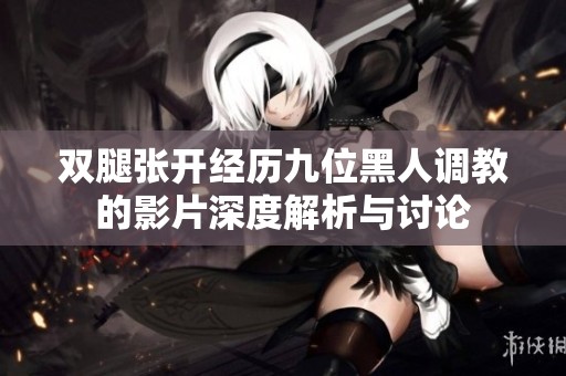 双腿张开经历九位黑人调教的影片深度解析与讨论