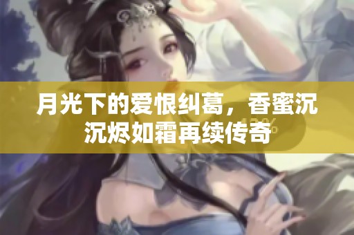 月光下的爱恨纠葛，香蜜沉沉烬如霜再续传奇