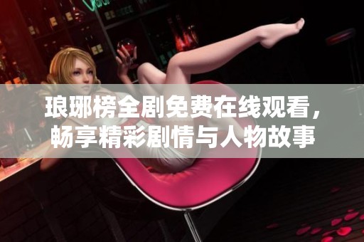 琅琊榜全剧免费在线观看，畅享精彩剧情与人物故事