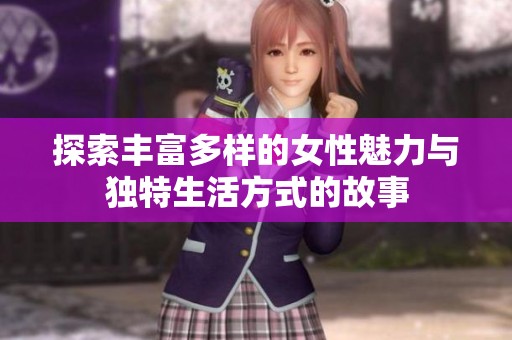 探索丰富多样的女性魅力与独特生活方式的故事