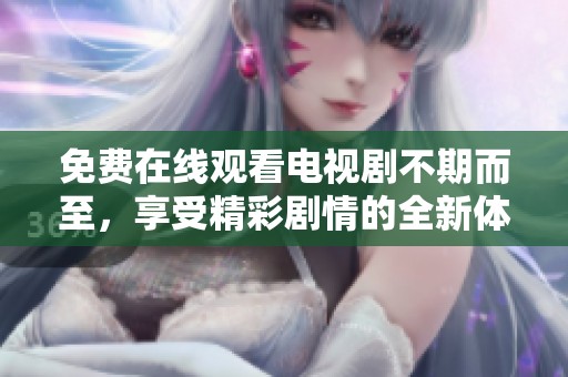 免费在线观看电视剧不期而至，享受精彩剧情的全新体验