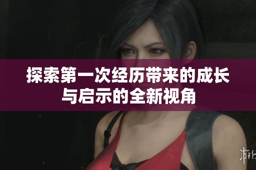探索第一次经历带来的成长与启示的全新视角