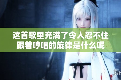 这首歌里充满了令人忍不住跟着哼唱的旋律是什么呢