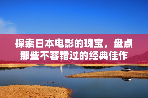 探索日本电影的瑰宝，盘点那些不容错过的经典佳作