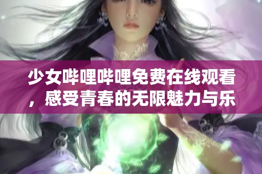少女哔哩哔哩免费在线观看，感受青春的无限魅力与乐趣