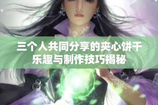 三个人共同分享的夹心饼干乐趣与制作技巧揭秘