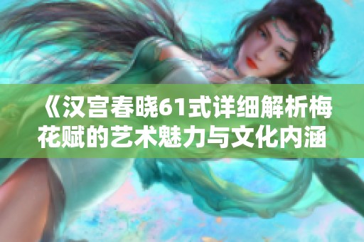 《汉宫春晓61式详细解析梅花赋的艺术魅力与文化内涵》