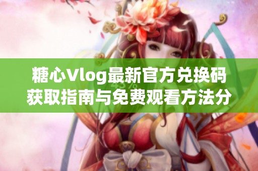 糖心Vlog最新官方兑换码获取指南与免费观看方法分享