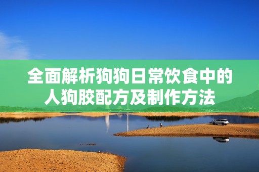 全面解析狗狗日常饮食中的人狗胶配方及制作方法