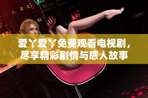 爱丫爱丫免费观看电视剧，尽享精彩剧情与感人故事