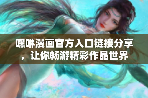 嘿咻漫画官方入口链接分享，让你畅游精彩作品世界