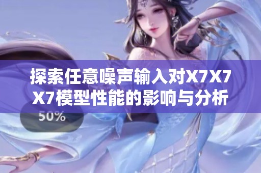 探索任意噪声输入对X7X7X7模型性能的影响与分析