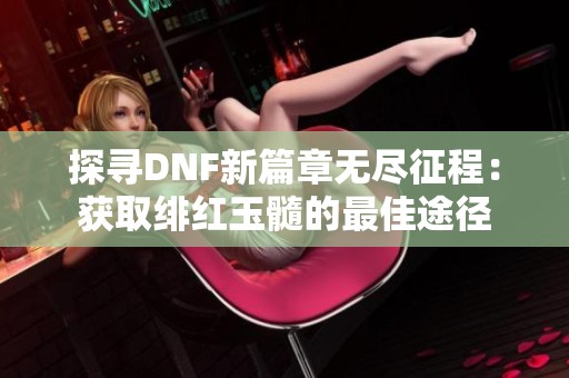 探寻DNF新篇章无尽征程：获取绯红玉髓的最佳途径