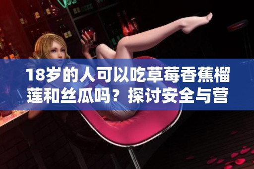 18岁的人可以吃草莓香蕉榴莲和丝瓜吗？探讨安全与营养价值