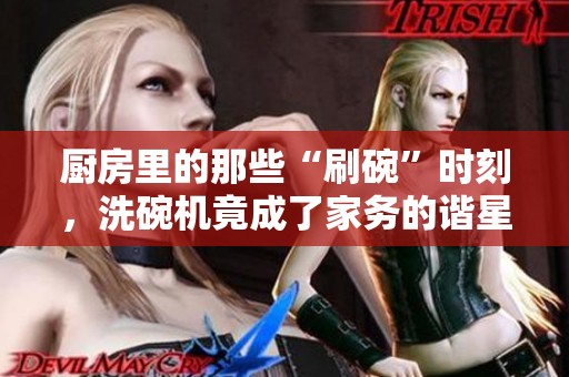 厨房里的那些“刷碗”时刻，洗碗机竟成了家务的谐星
