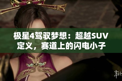 极星4驾驭梦想：超越SUV定义，赛道上的闪电小子