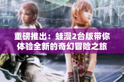 重磅推出：蛙漫2台版带你体验全新的奇幻冒险之旅