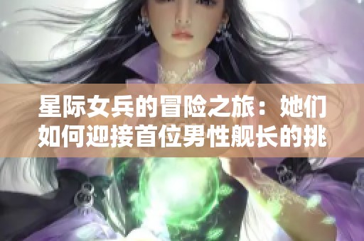 星际女兵的冒险之旅：她们如何迎接首位男性舰长的挑战